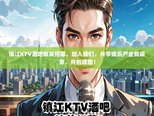 镇江KTV酒吧精英招募，加入我们，共享娱乐产业新篇章，共创辉煌！