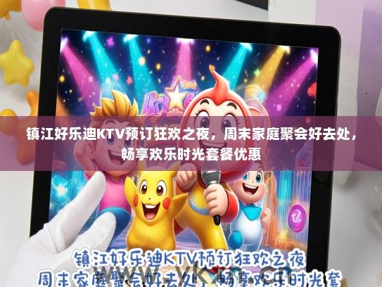 镇江好乐迪KTV预订狂欢之夜，周末家庭聚会好去处，畅享欢乐时光套餐优惠